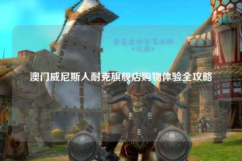 澳门威尼斯人耐克旗舰店购物体验全攻略