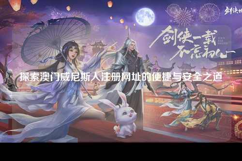 探索澳门威尼斯人注册网址的便捷与安全之道