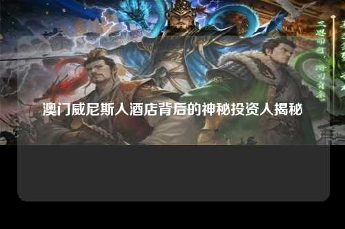 澳门威尼斯人酒店背后的神秘投资人揭秘
