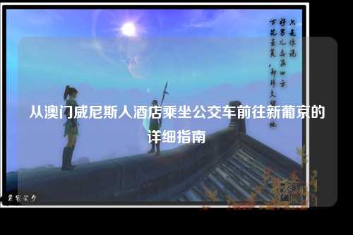 从澳门威尼斯人酒店乘坐公交车前往新葡京的详细指南