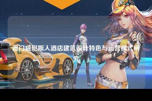 澳门威尼斯人酒店建筑设计特色与运营模式研究