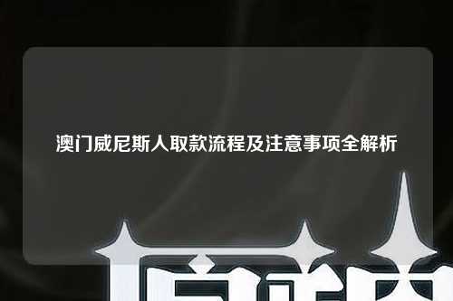 澳门威尼斯人取款流程及注意事项全解析