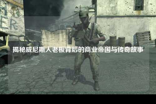 揭秘威尼斯人老板背后的商业帝国与传奇故事