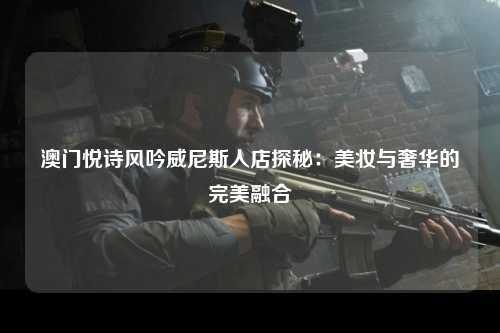 澳门悦诗风吟威尼斯人店探秘：美妆与奢华的完美融合