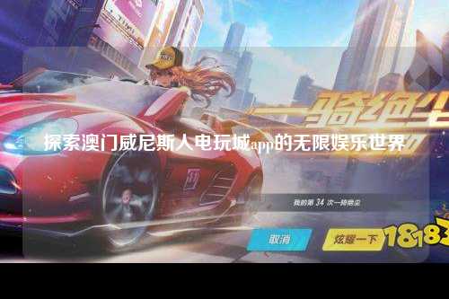 探索澳门威尼斯人电玩城app的无限娱乐世界