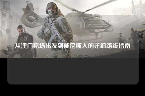 从澳门赌场出发到威尼斯人的详细路线指南