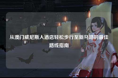 从澳门威尼斯人酒店轻松步行至新马路的最佳路线指南