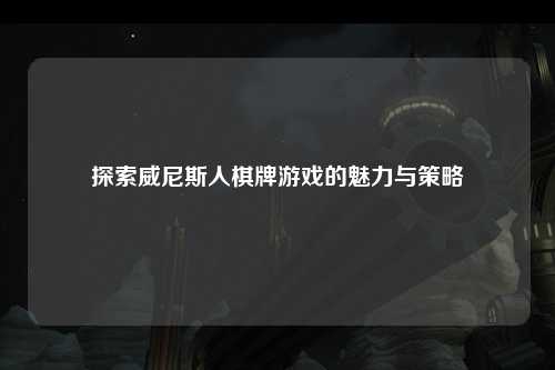 探索威尼斯人棋牌游戏的魅力与策略