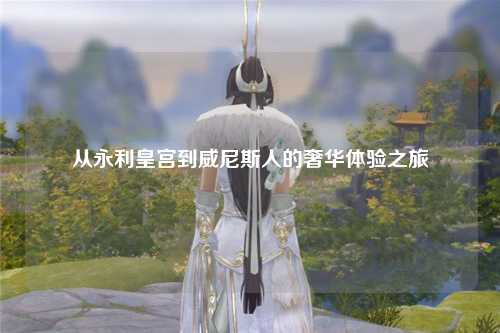 从永利皇宫到威尼斯人的奢华体验之旅