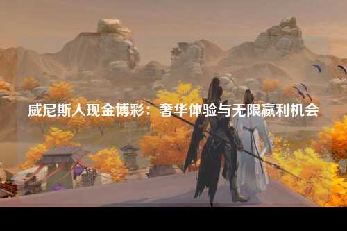 威尼斯人现金博彩：奢华体验与无限赢利机会