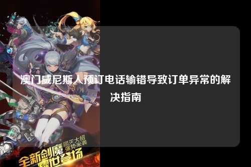 澳门威尼斯人预订电话输错导致订单异常的解决指南