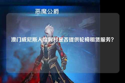 澳门威尼斯人度假村是否提供轮椅租赁服务？