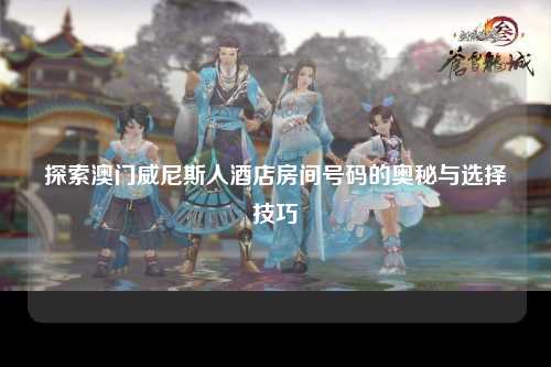 探索澳门威尼斯人酒店房间号码的奥秘与选择技巧