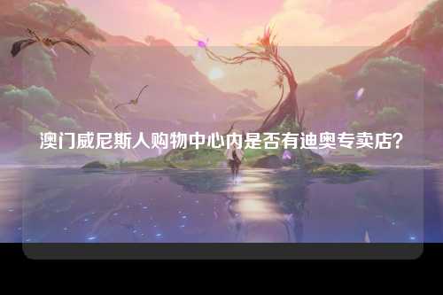 澳门威尼斯人购物中心内是否有迪奥专卖店？