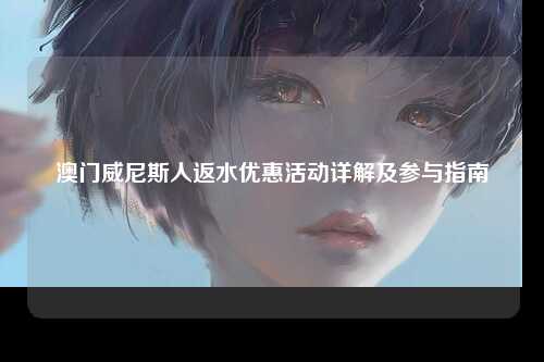 澳门威尼斯人返水优惠活动详解及参与指南