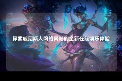探索威尼斯人网络网站的全新在线娱乐体验