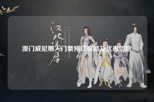 澳门威尼斯人门票预订攻略及优惠信息