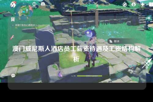 澳门威尼斯人酒店员工薪资待遇及工资结构解析