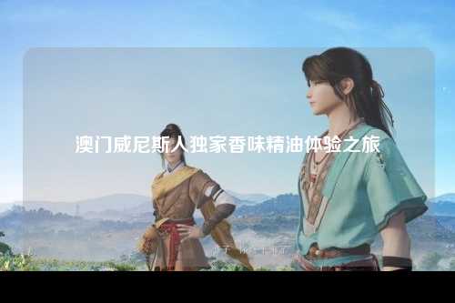 澳门威尼斯人独家香味精油体验之旅