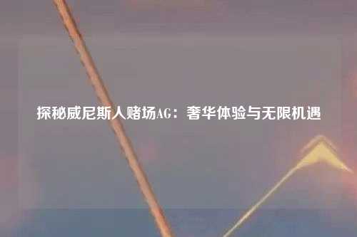 探秘威尼斯人赌场AG：奢华体验与无限机遇