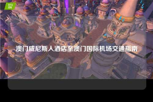 澳门威尼斯人酒店至澳门国际机场交通指南
