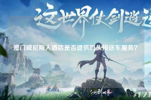 澳门威尼斯人酒店是否提供码头接送车服务？