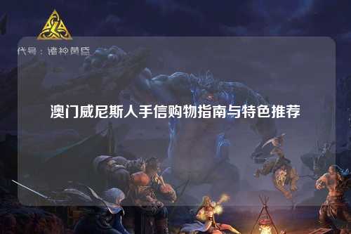 澳门威尼斯人手信购物指南与特色推荐