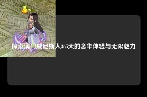探索澳门威尼斯人365天的奢华体验与无限魅力