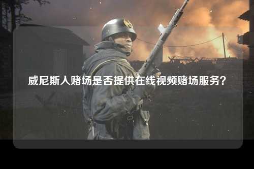威尼斯人赌场是否提供在线视频赌场服务？