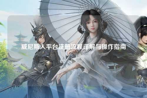 威尼斯人平台注册流程详解与操作指南