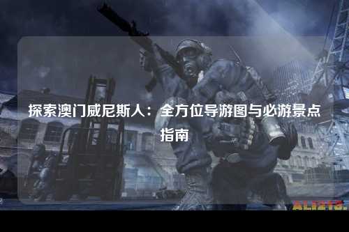 探索澳门威尼斯人：全方位导游图与必游景点指南