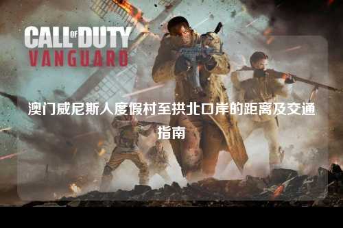 澳门威尼斯人度假村至拱北口岸的距离及交通指南