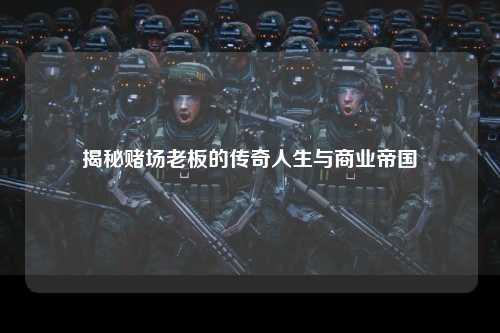 揭秘赌场老板的传奇人生与商业帝国