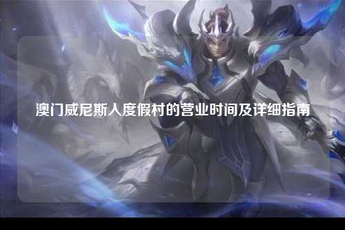 澳门威尼斯人度假村的营业时间及详细指南