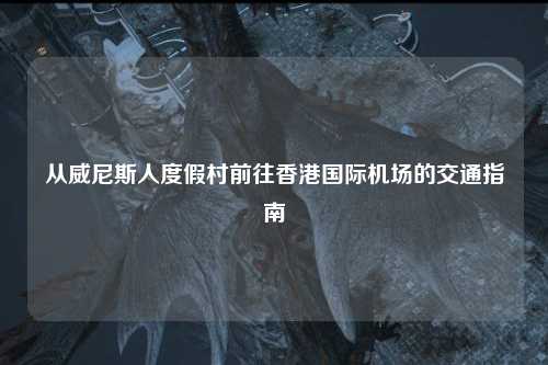 从威尼斯人度假村前往香港国际机场的交通指南