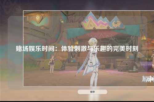 赌场娱乐时间：体验刺激与乐趣的完美时刻