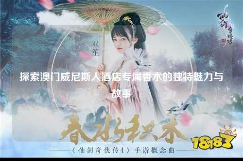 探索澳门威尼斯人酒店专属香水的独特魅力与故事