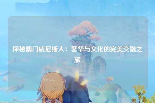 探秘澳门威尼斯人：奢华与文化的完美交融之旅