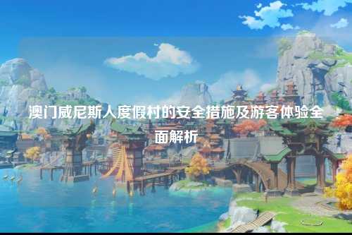 澳门威尼斯人度假村的安全措施及游客体验全面解析