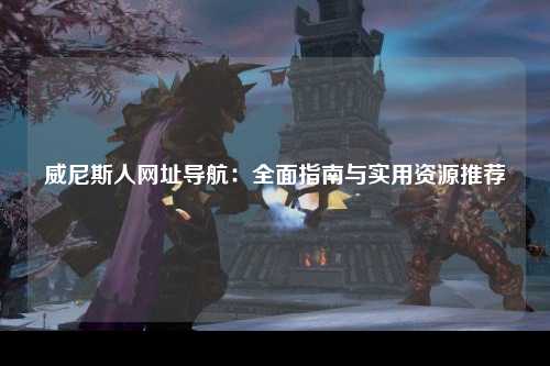 威尼斯人网址导航：全面指南与实用资源推荐