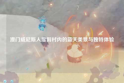 澳门威尼斯人度假村内的蓝天美景与独特体验