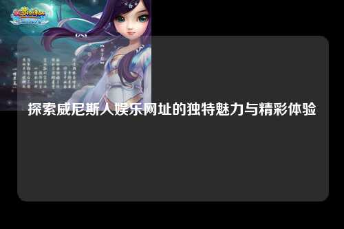 探索威尼斯人娱乐网址的独特魅力与精彩体验