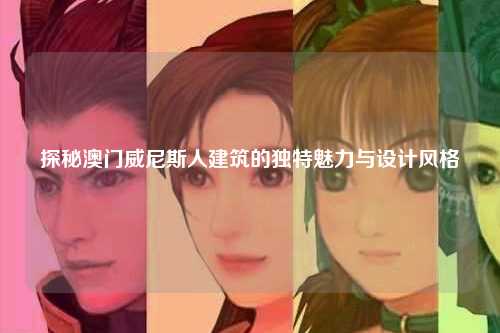 探秘澳门威尼斯人建筑的独特魅力与设计风格