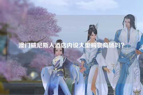 澳门威尼斯人酒店内设大型购物商场吗？