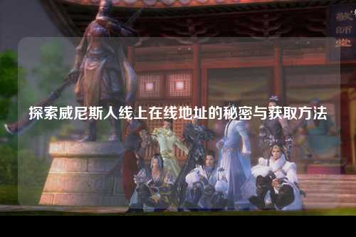 探索威尼斯人线上在线地址的秘密与获取方法