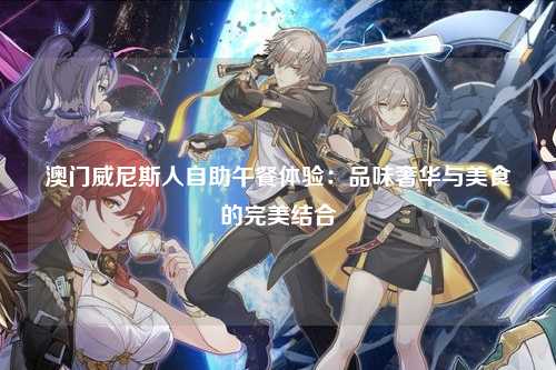 澳门威尼斯人自助午餐体验：品味奢华与美食的完美结合