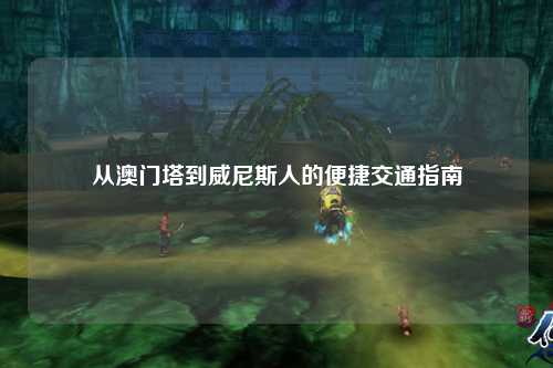 从澳门塔到威尼斯人的便捷交通指南