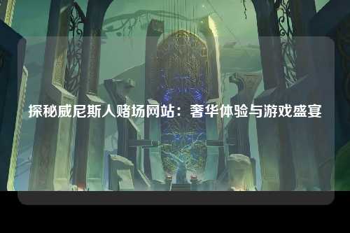 探秘威尼斯人赌场网站：奢华体验与游戏盛宴