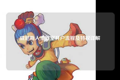 威尼斯人贵宾室开户流程及特权详解