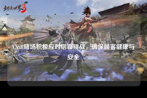 VNSR赌场积极应对烟霾挑战，确保顾客健康与安全